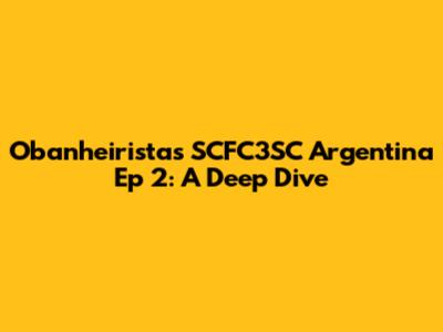 Obanheiristas SCFC3SC Argentina Ep 2: A Deep Dive