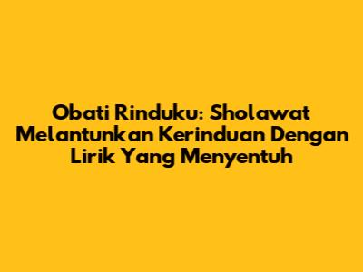 Obati Rinduku: Sholawat Melantunkan Kerinduan Dengan Lirik Yang Menyentuh