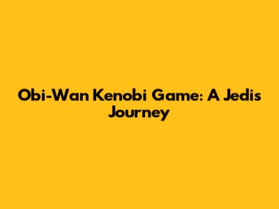Obi-Wan Kenobi Game: A Jedi's Journey