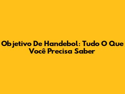Objetivo De Handebol: Tudo O Que Você Precisa Saber