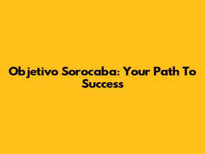 Objetivo Sorocaba: Your Path To Success