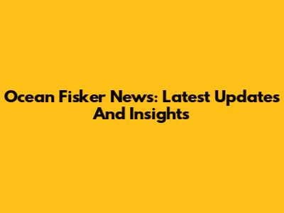 Ocean Fisker News: Latest Updates And Insights