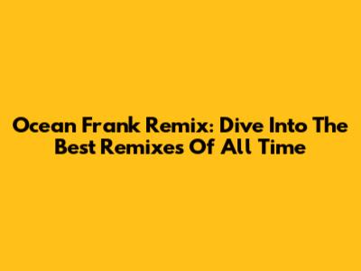 Ocean Frank Remix: Dive Into The Best Remixes Of All Time