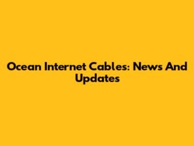 Ocean Internet Cables: News And Updates