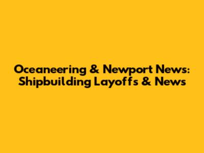 Oceaneering & Newport News: Shipbuilding Layoffs & News
