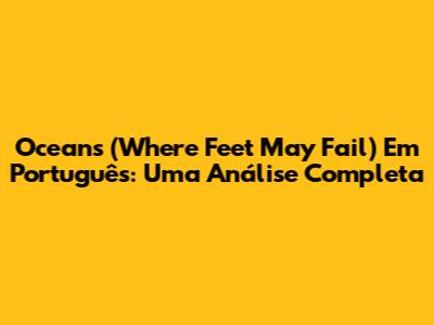 Oceans (Where Feet May Fail) Em Português: Uma Análise Completa