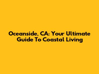Oceanside, CA: Your Ultimate Guide To Coastal Living