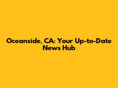 Oceanside, CA: Your Up-to-Date News Hub