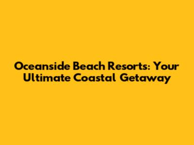 Oceanside Beach Resorts: Your Ultimate Coastal Getaway