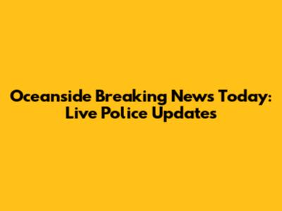 Oceanside Breaking News Today: Live Police Updates