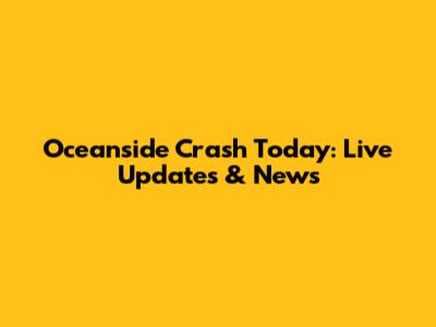 Oceanside Crash Today: Live Updates & News