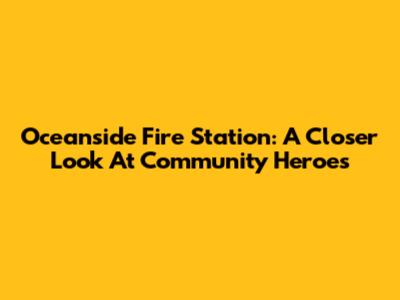 Oceanside Fire Station: A Closer Look At Community Heroes