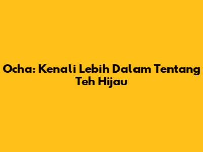 Ocha: Kenali Lebih Dalam Tentang Teh Hijau
