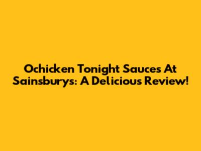 Ochicken Tonight Sauces At Sainsbury's: A Delicious Review!