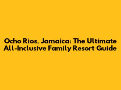 Ocho Rios, Jamaica: The Ultimate All-Inclusive Family Resort Guide