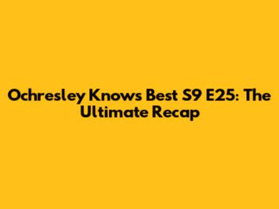 Ochresley Knows Best S9 E25: The Ultimate Recap