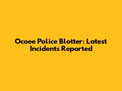 Ocoee Police Blotter: Latest Incidents Reported