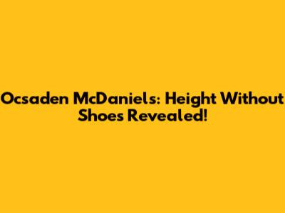 Ocsaden McDaniels: Height Without Shoes Revealed!