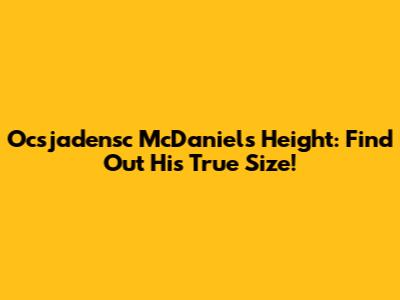 Ocsjadensc McDaniels Height: Find Out His True Size!