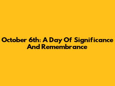 October 6th: A Day Of Significance And Remembrance