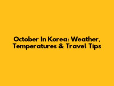 October In Korea: Weather, Temperatures & Travel Tips