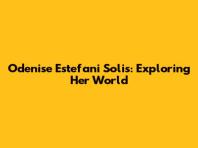 Odenise Estefani Solis: Exploring Her World