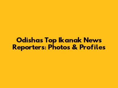 Odisha's Top Ikanak News Reporters: Photos & Profiles