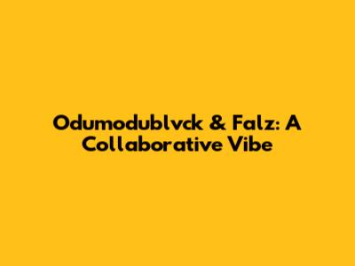 Odumodublvck & Falz: A Collaborative Vibe