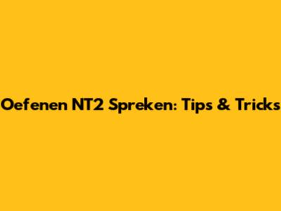 Oefenen NT2 Spreken: Tips & Tricks