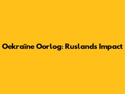 Oekraïne Oorlog: Rusland's Impact