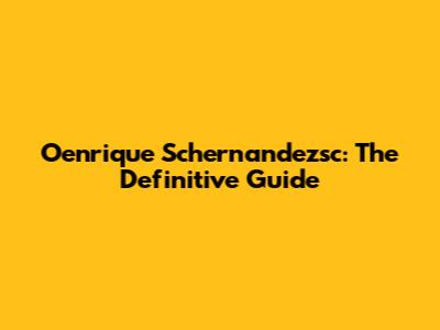 Oenrique Schernandezsc: The Definitive Guide