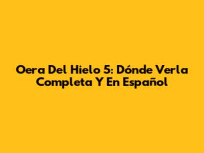 Oera Del Hielo 5: Dónde Verla Completa Y En Español