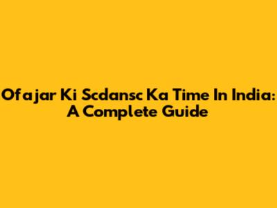 Ofajar Ki Scdansc Ka Time In India: A Complete Guide