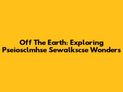 Off The Earth: Exploring Pseiosclmhse Sewalkscse Wonders