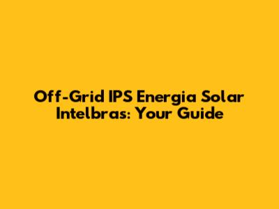 Off-Grid IPS Energia Solar Intelbras: Your Guide