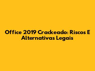 Office 2019 Crackeado: Riscos E Alternativas Legais