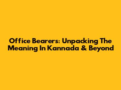 Office Bearers: Unpacking The Meaning In Kannada & Beyond