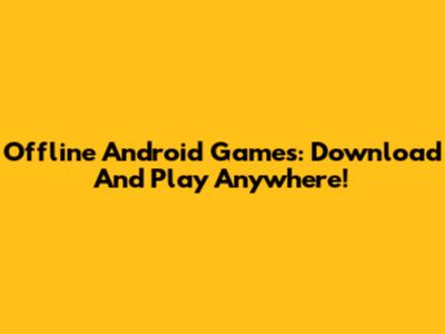 Offline Android Games: Download And Play Anywhere!