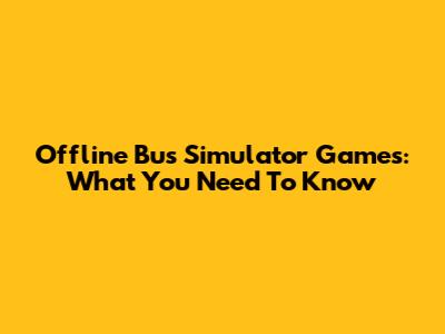 Offline Bus Simulator Games: What You Need To Know