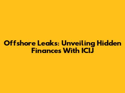 Offshore Leaks: Unveiling Hidden Finances With ICIJ