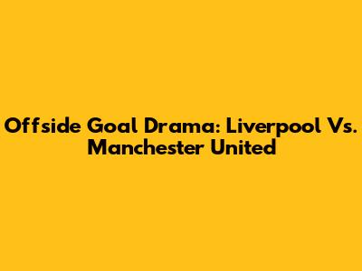 Offside Goal Drama: Liverpool Vs. Manchester United