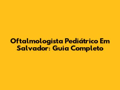 Oftalmologista Pediátrico Em Salvador: Guia Completo