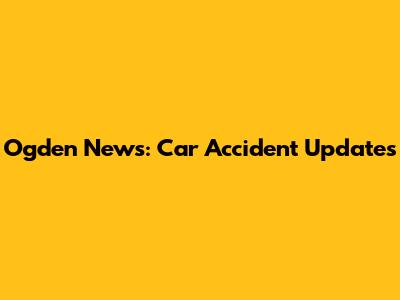Ogden News: Car Accident Updates