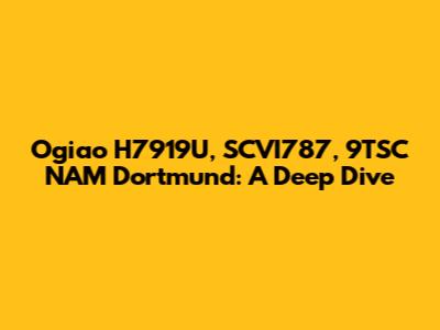 Ogiao H7919U, SCVI787, 9TSC NAM Dortmund: A Deep Dive