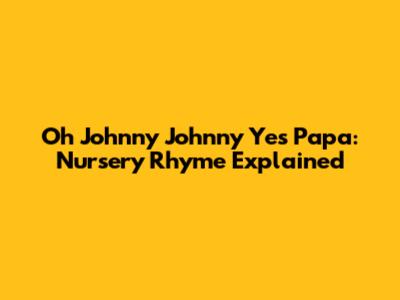 Oh Johnny Johnny Yes Papa: Nursery Rhyme Explained