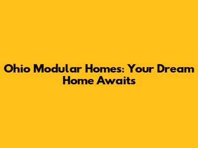 Ohio Modular Homes: Your Dream Home Awaits