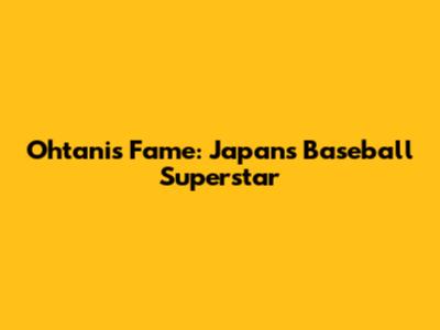 Ohtani's Fame: Japan's Baseball Superstar