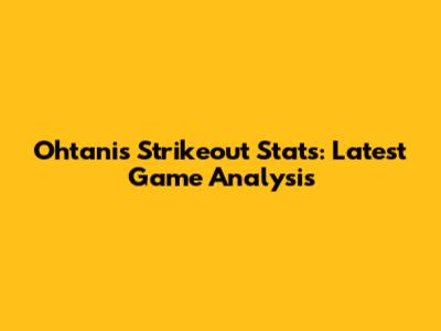 Ohtani's Strikeout Stats: Latest Game Analysis