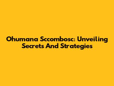 Ohumana Sccombosc: Unveiling Secrets And Strategies