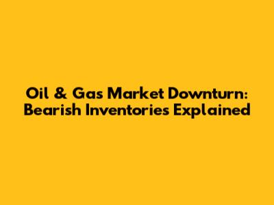 Oil & Gas Market Downturn: Bearish Inventories Explained